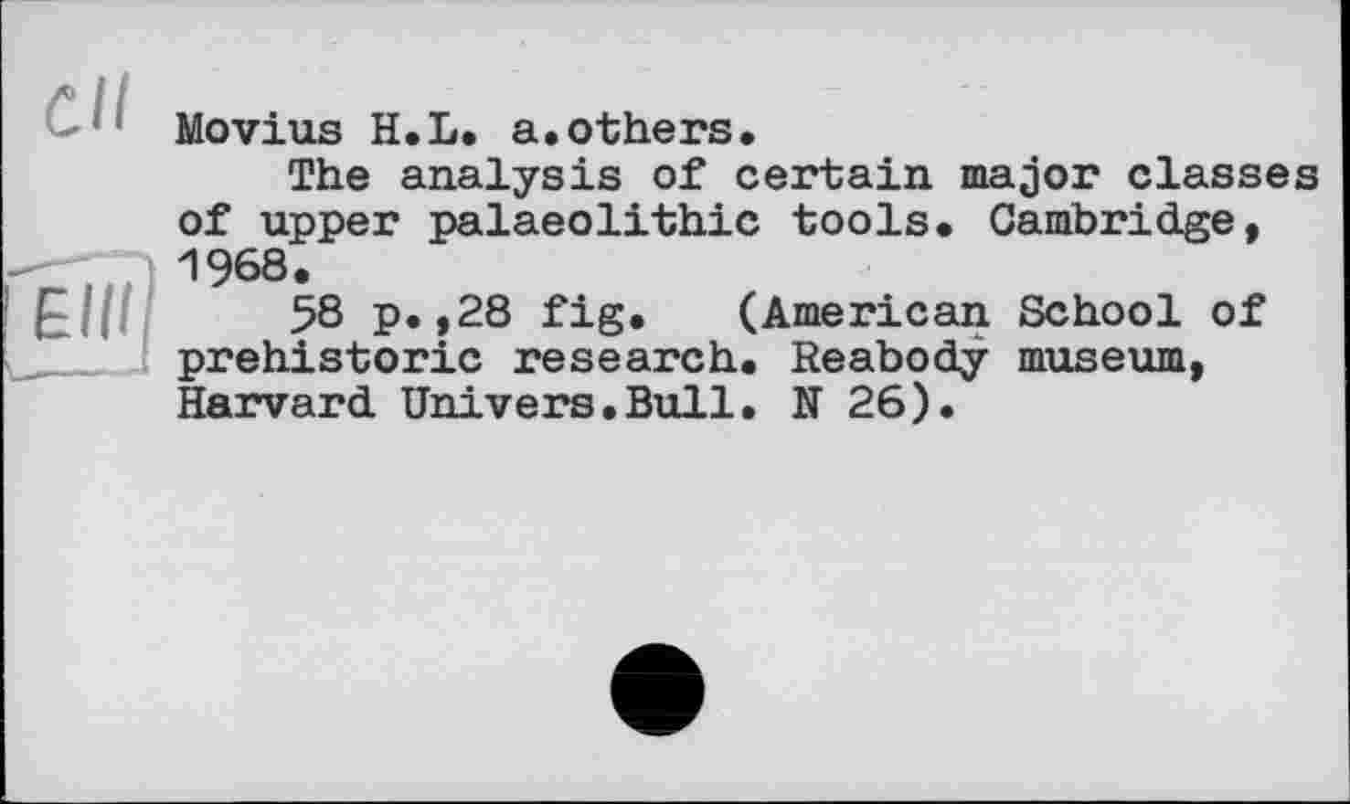 ﻿сП
El НІ
Movius H.L. a.others.
The analysis of certain major classes of upper palaeolithic tools. Cambridge, 1968.
58 p.,28 fig. (American School of prehistoric research. Reabody museum, Harvard Univers.Bull. N 26).